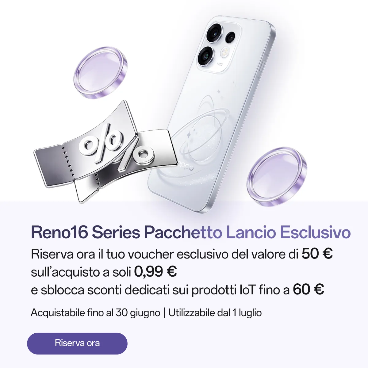 Riserva entro il 30 giugno il tuo voucher esclusivo da 50 euro a soli 0,99 euro per l'acquisto di Reno16 Series 