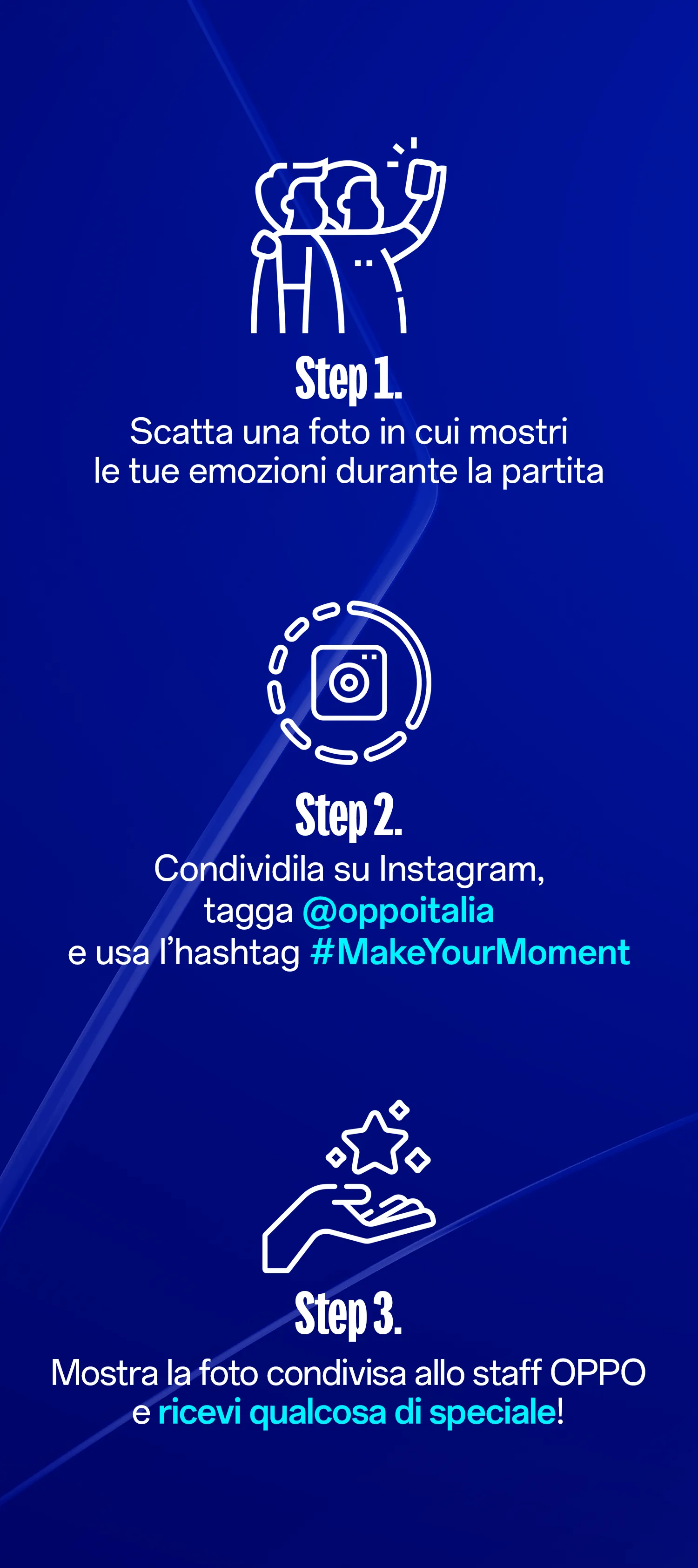 Scatta una foto in cui mostri le tue emozioni durante la partita, condividila su Instagram, tagga @oppoitalia e usa l'hashtag #MakeYourMoment